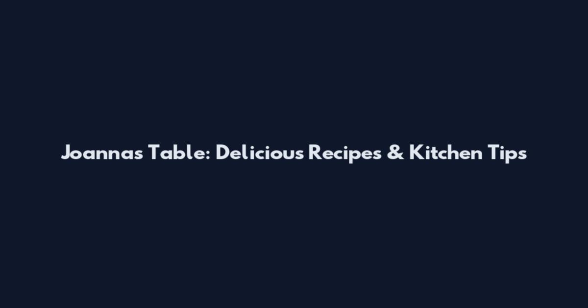 Joanna's Table: Delicious Recipes & Kitchen Tips