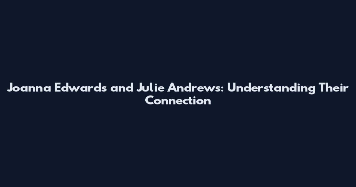 Joanna Edwards and Julie Andrews: Understanding Their Connection