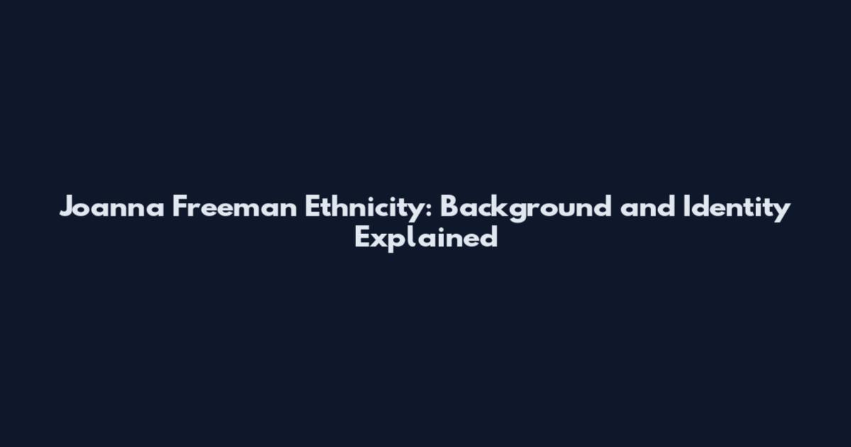 Joanna Freeman Ethnicity: Background and Identity Explained