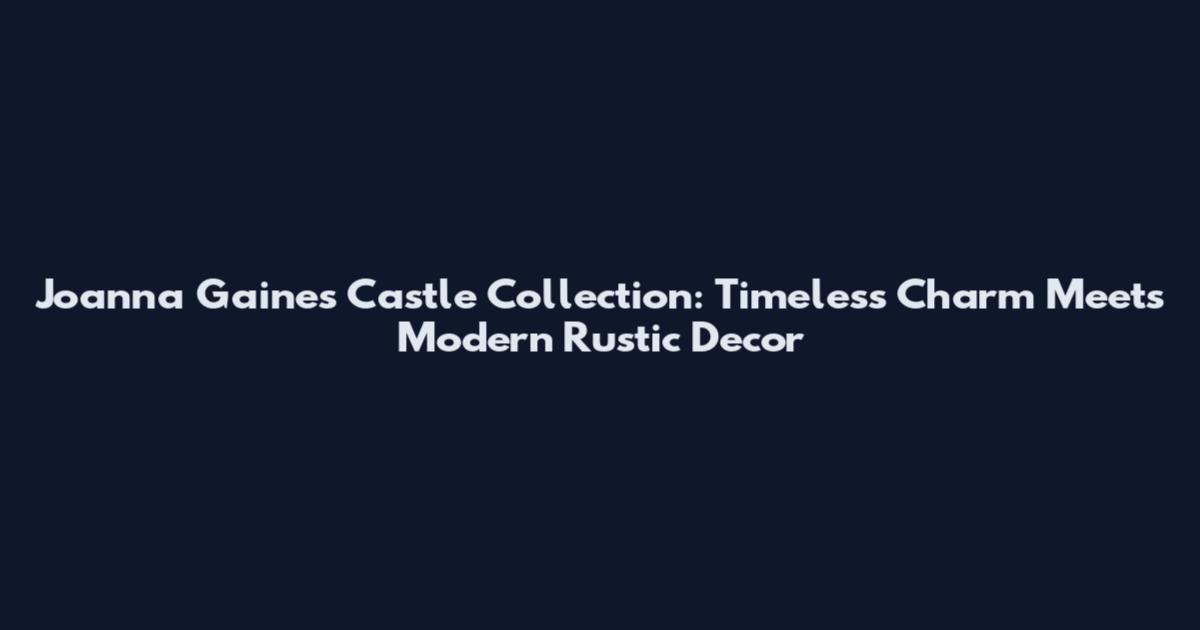 Joanna Gaines Castle Collection: Timeless Charm Meets Modern Rustic Decor