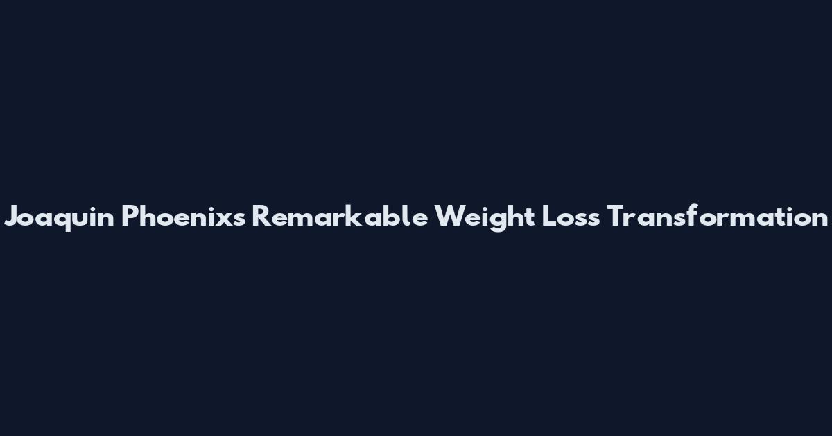 Joaquin Phoenix's Remarkable Weight Loss Transformation
