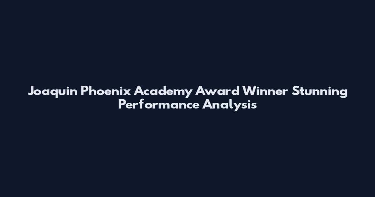 Joaquin Phoenix Academy Award Winner Stunning Performance Analysis