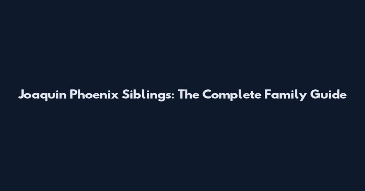 Joaquin Phoenix Siblings: The Complete Family Guide