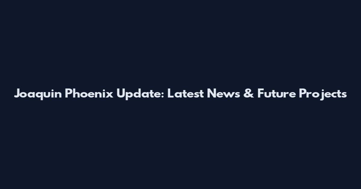 Joaquin Phoenix Update: Latest News & Future Projects