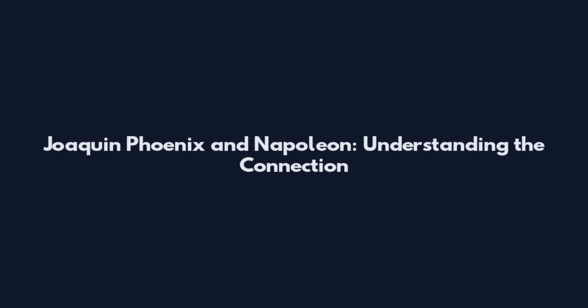 Joaquin Phoenix and Napoleon: Understanding the Connection