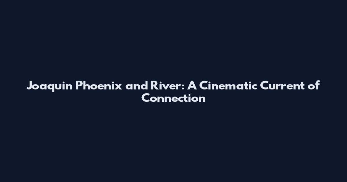 Joaquin Phoenix and River: A Cinematic Current of Connection