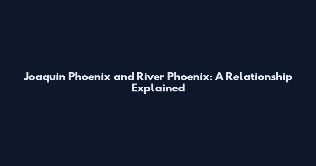 Joaquin Phoenix and River Phoenix: A Relationship Explained