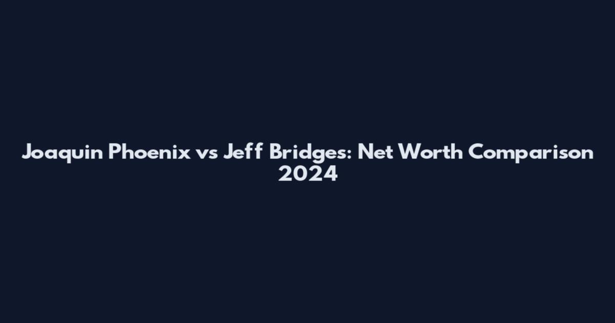 Joaquin Phoenix vs Jeff Bridges: Net Worth Comparison 2024