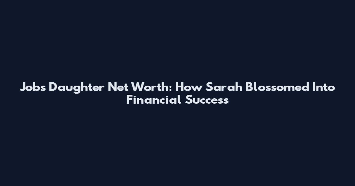 Jobs Daughter Net Worth: How Sarah Blossomed Into Financial Success