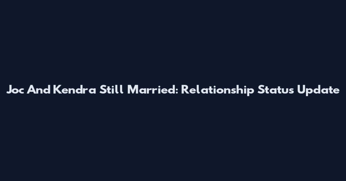 Joc And Kendra Still Married: Relationship Status Update