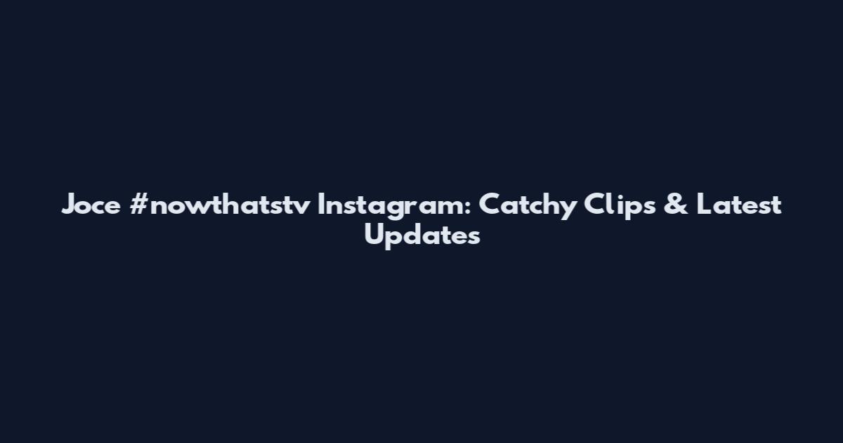 Joce #nowthatstv Instagram: Catchy Clips & Latest Updates