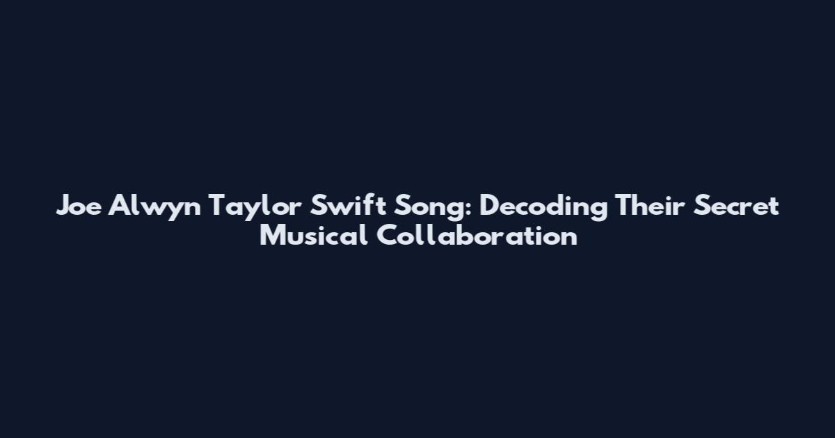 Joe Alwyn Taylor Swift Song: Decoding Their Secret Musical Collaboration