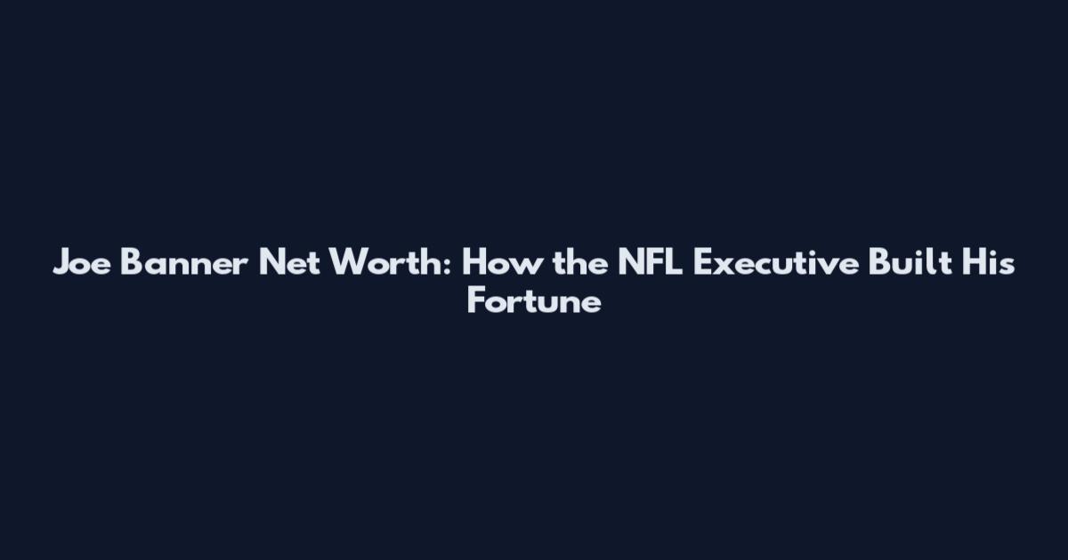 Joe Banner Net Worth: How the NFL Executive Built His Fortune