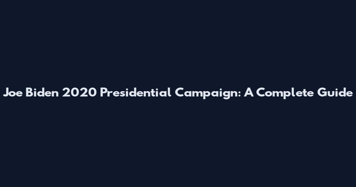 Joe Biden 2020 Presidential Campaign: A Complete Guide