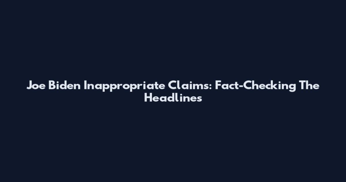 Joe Biden Inappropriate Claims: Fact-Checking The Headlines
