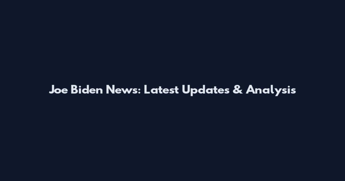 Joe Biden News: Latest Updates & Analysis