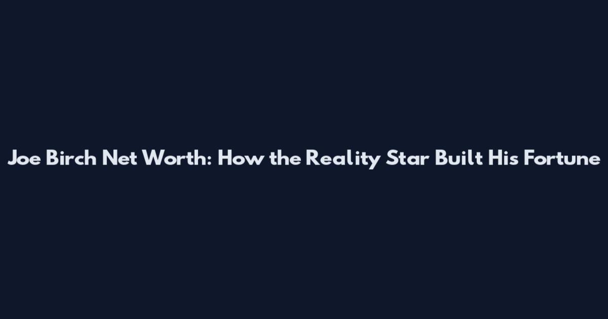 Joe Birch Net Worth: How the Reality Star Built His Fortune
