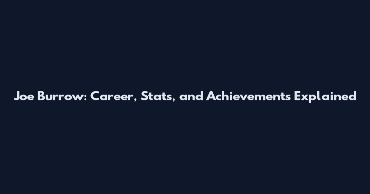 Joe Burrow: Career, Stats, and Achievements Explained