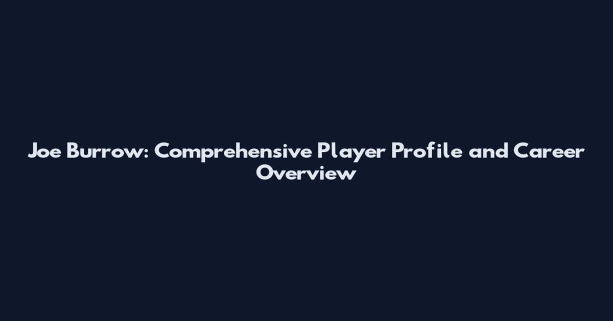 Joe Burrow: Comprehensive Player Profile and Career Overview
