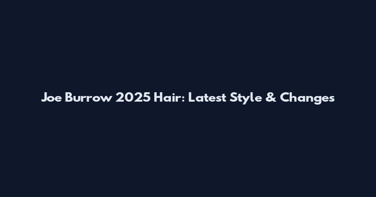 Joe Burrow 2025 Hair: Latest Style & Changes