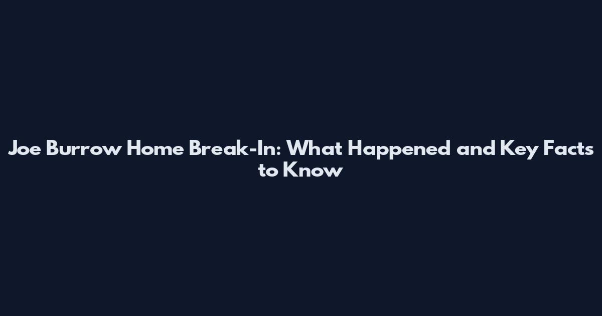 Joe Burrow Home Break-In: What Happened and Key Facts to Know