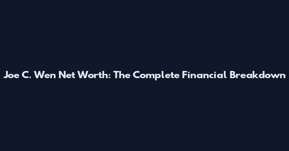 Joe C. Wen Net Worth: The Complete Financial Breakdown