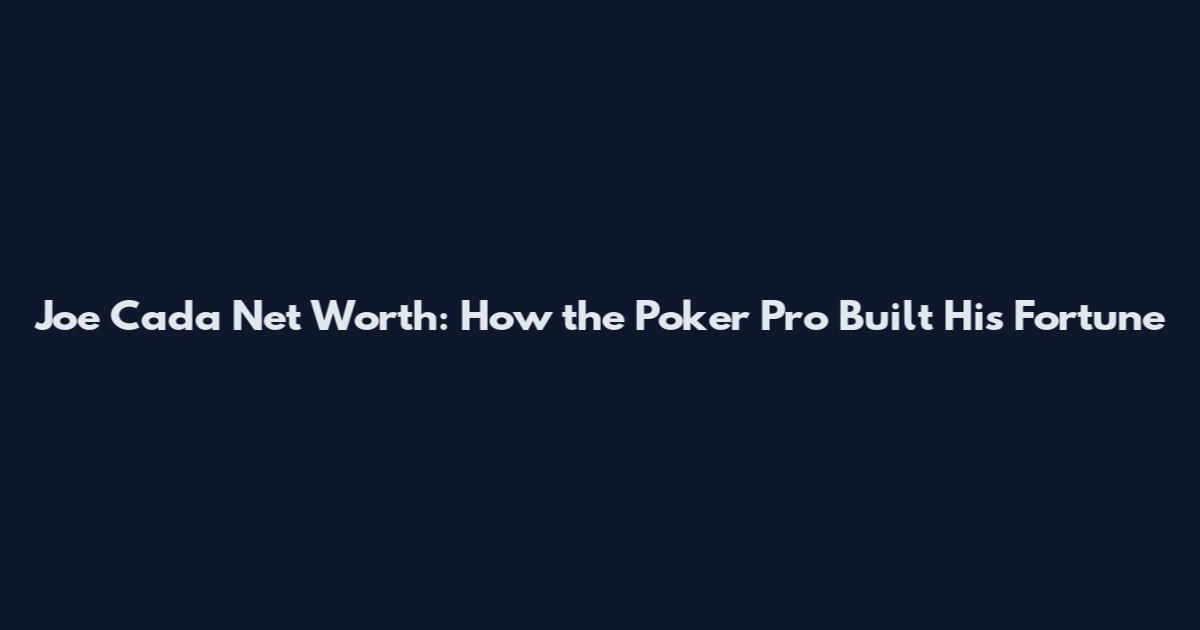 Joe Cada Net Worth: How the Poker Pro Built His Fortune