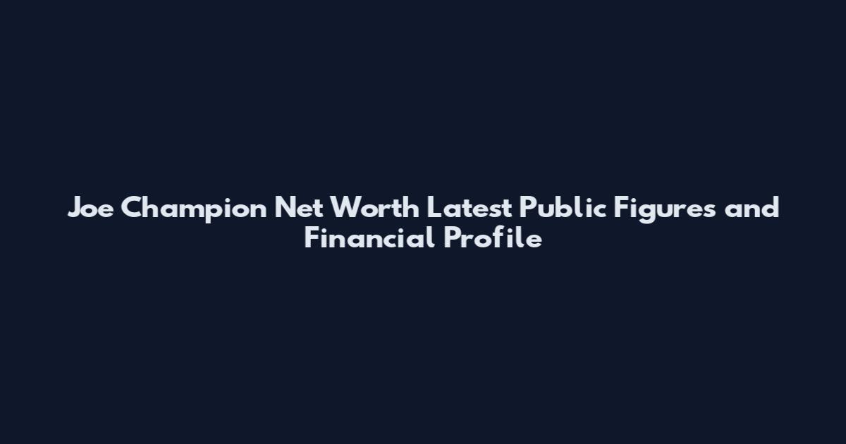 Joe Champion Net Worth Latest Public Figures and Financial Profile
