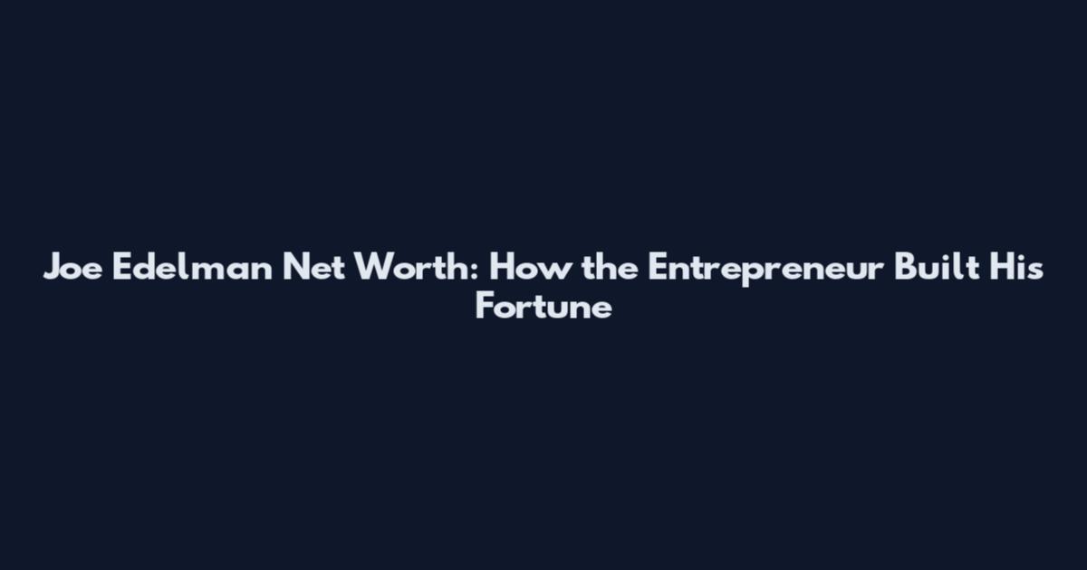 Joe Edelman Net Worth: How the Entrepreneur Built His Fortune
