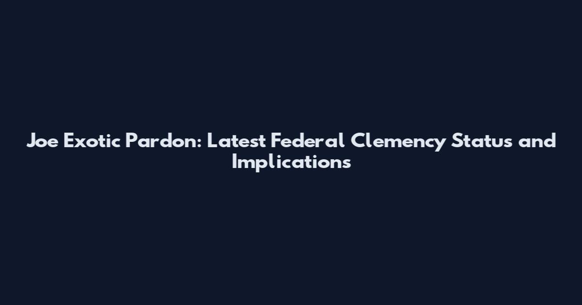 Joe Exotic Pardon: Latest Federal Clemency Status and Implications