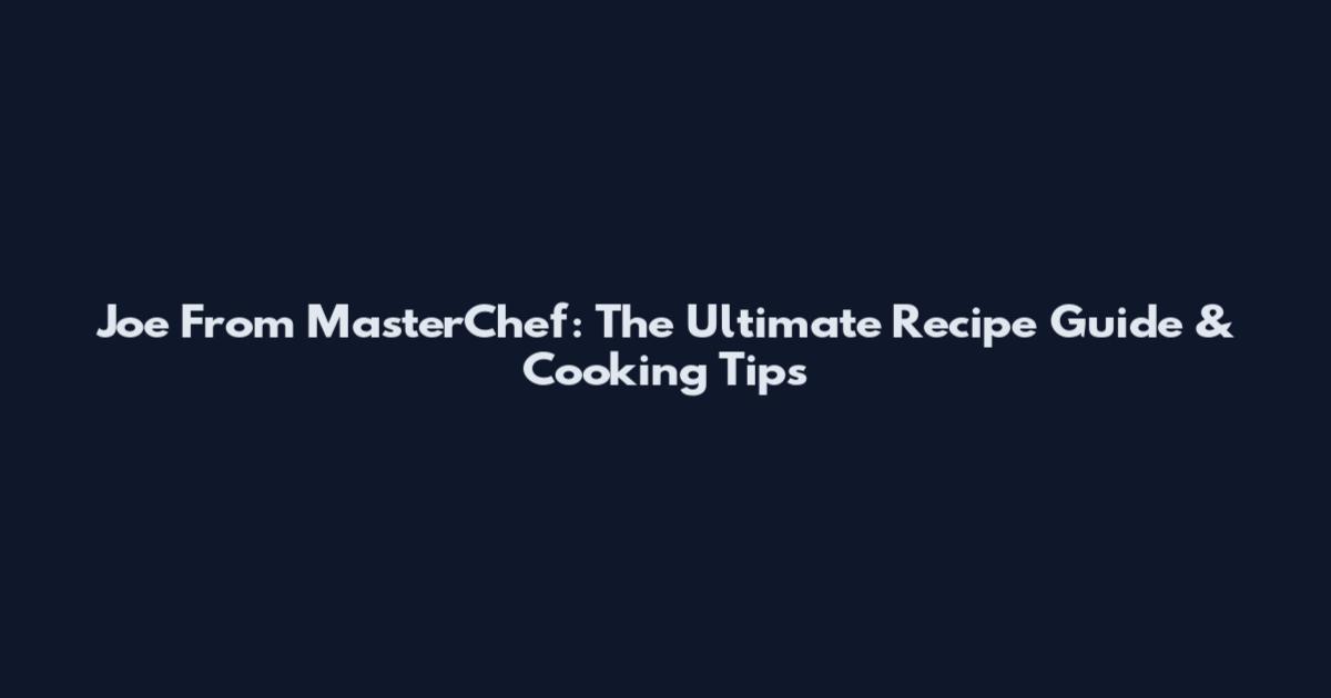 Joe From MasterChef: The Ultimate Recipe Guide & Cooking Tips