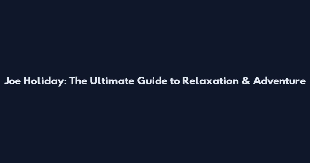 Joe Holiday: The Ultimate Guide to Relaxation & Adventure