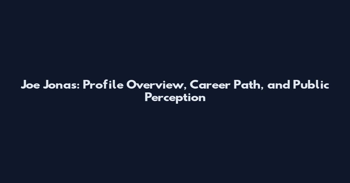 Joe Jonas: Profile Overview, Career Path, and Public Perception