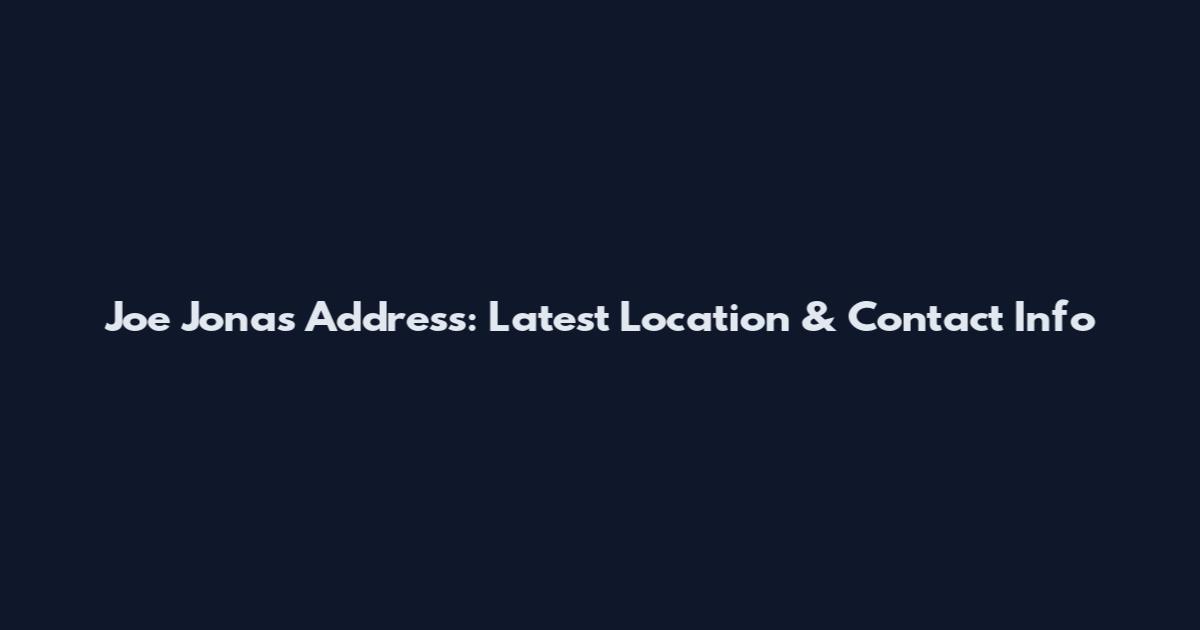 Joe Jonas Address: Latest Location & Contact Info
