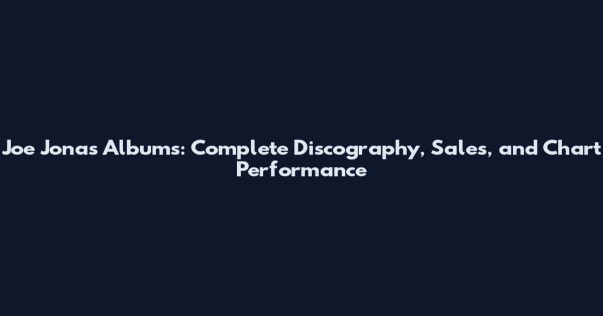 Joe Jonas Albums: Complete Discography, Sales, and Chart Performance