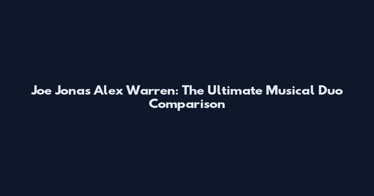 Joe Jonas Alex Warren: The Ultimate Musical Duo Comparison