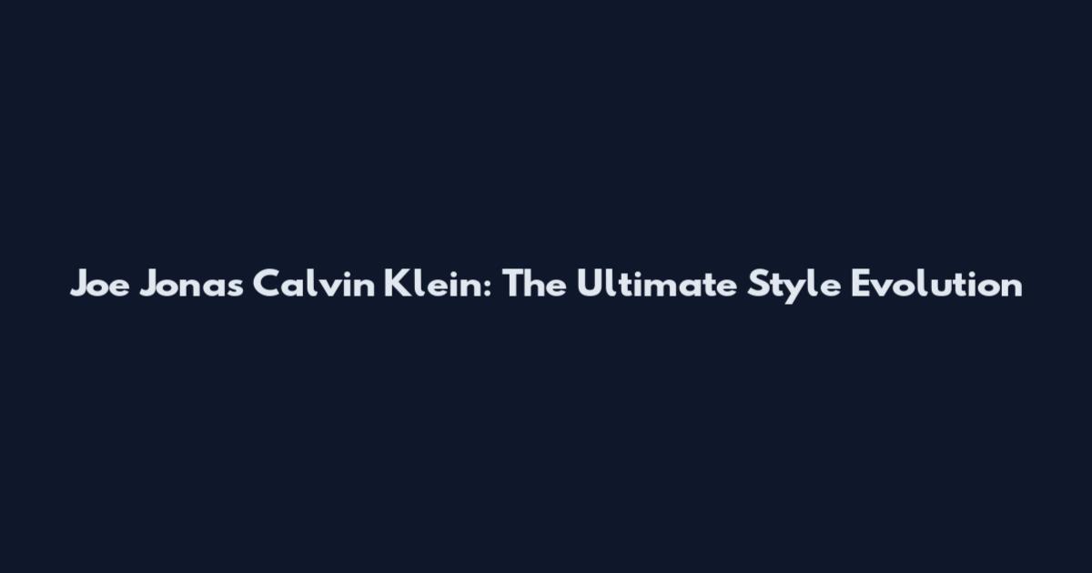 Joe Jonas Calvin Klein: The Ultimate Style Evolution