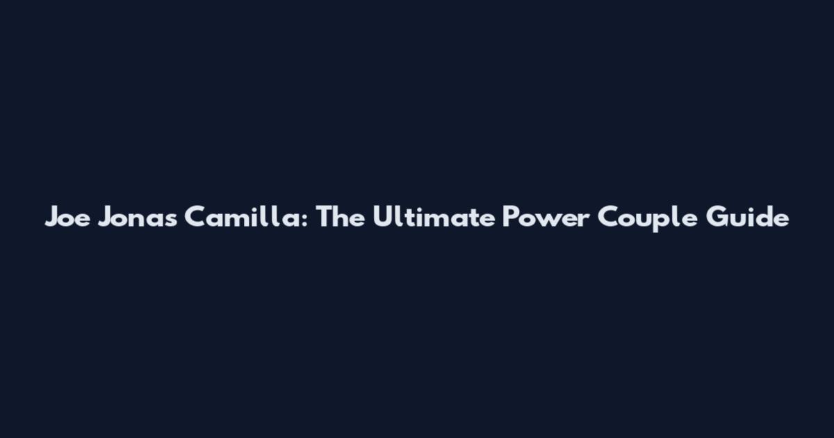 Joe Jonas Camilla: The Ultimate Power Couple Guide