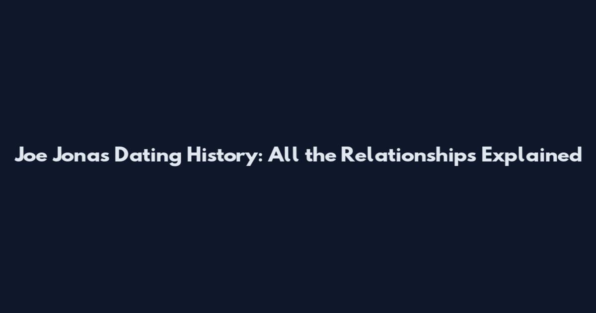 Joe Jonas Dating History: All the Relationships Explained