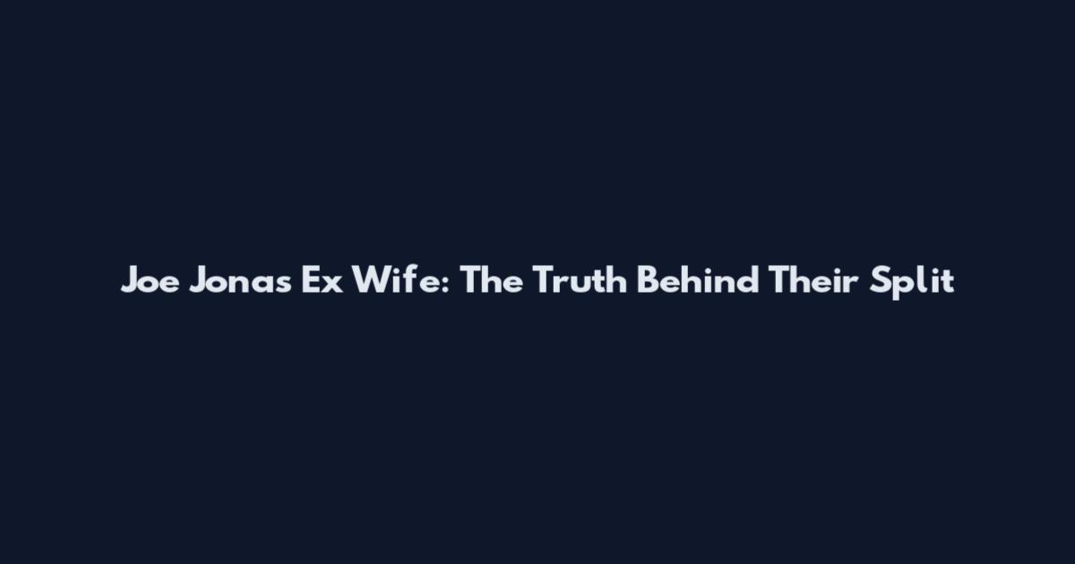 Joe Jonas Ex Wife: The Truth Behind Their Split