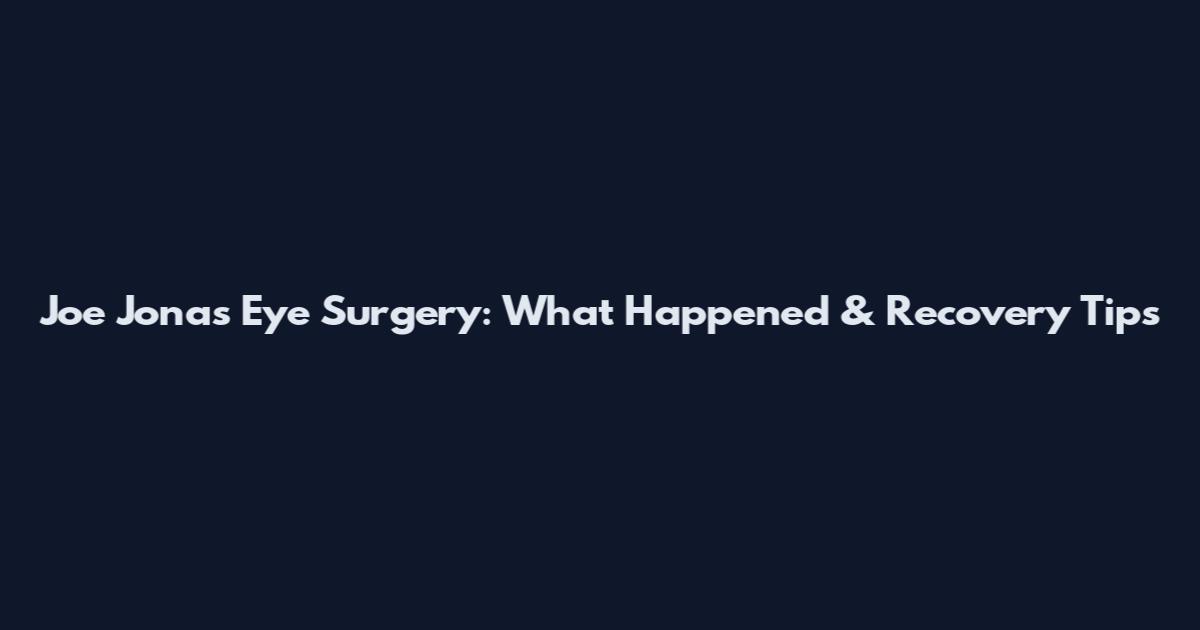 Joe Jonas Eye Surgery: What Happened & Recovery Tips