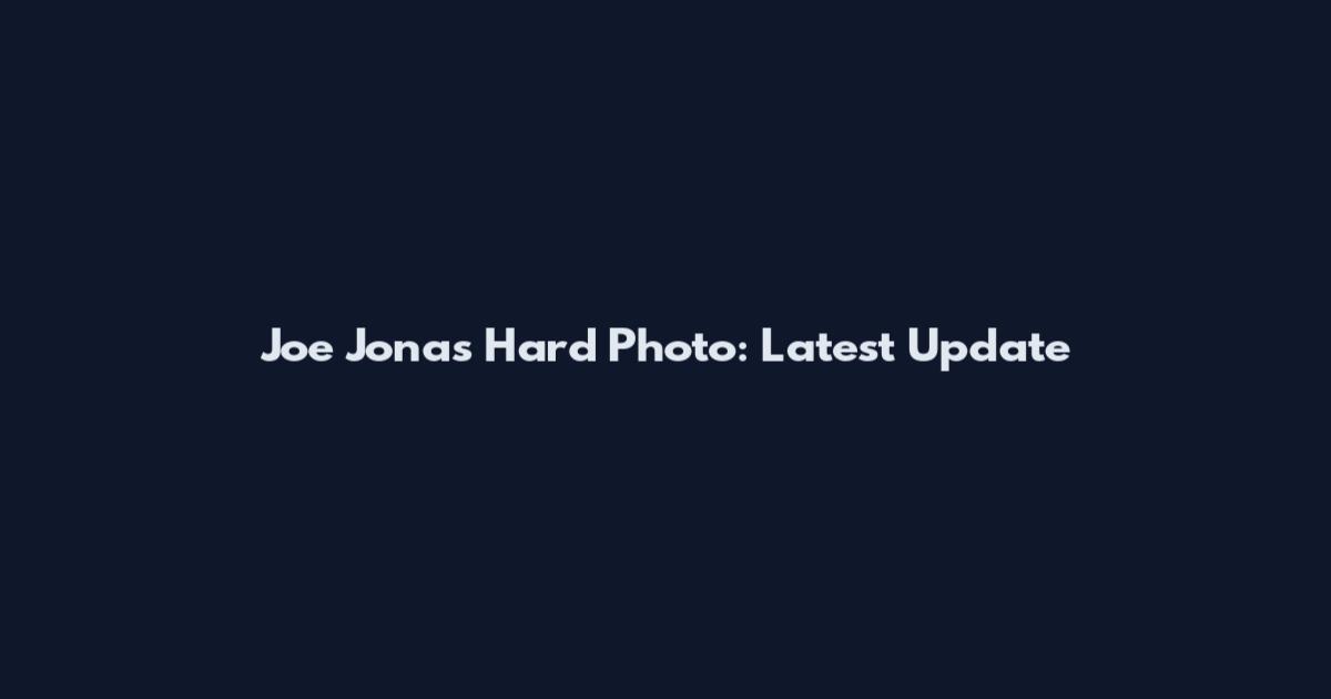 Joe Jonas Hard Photo: Latest Update