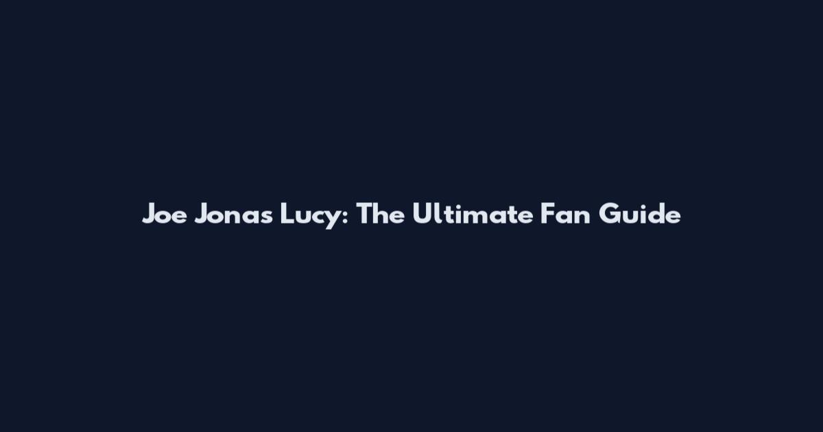 Joe Jonas Lucy: The Ultimate Fan Guide