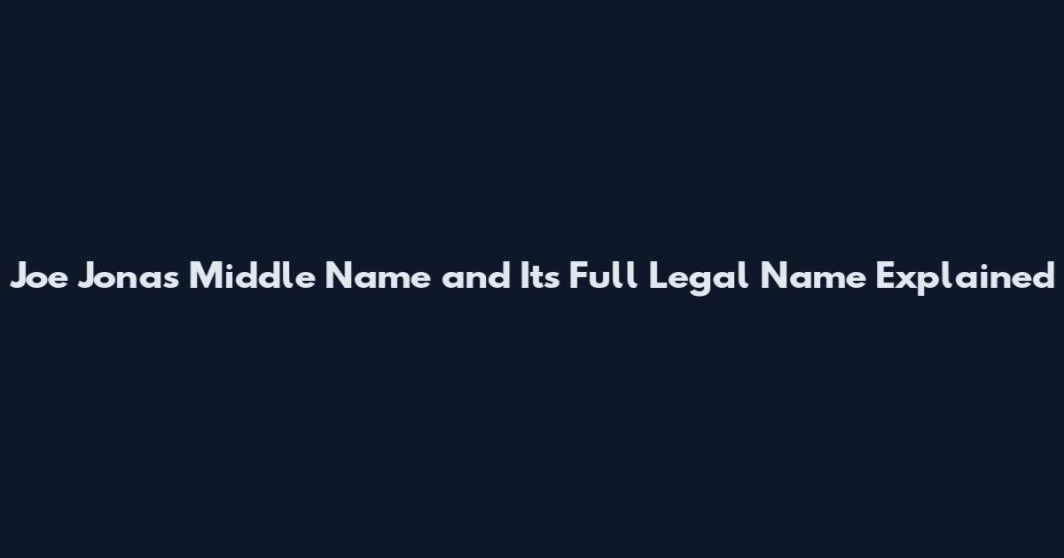 Joe Jonas Middle Name and Its Full Legal Name Explained