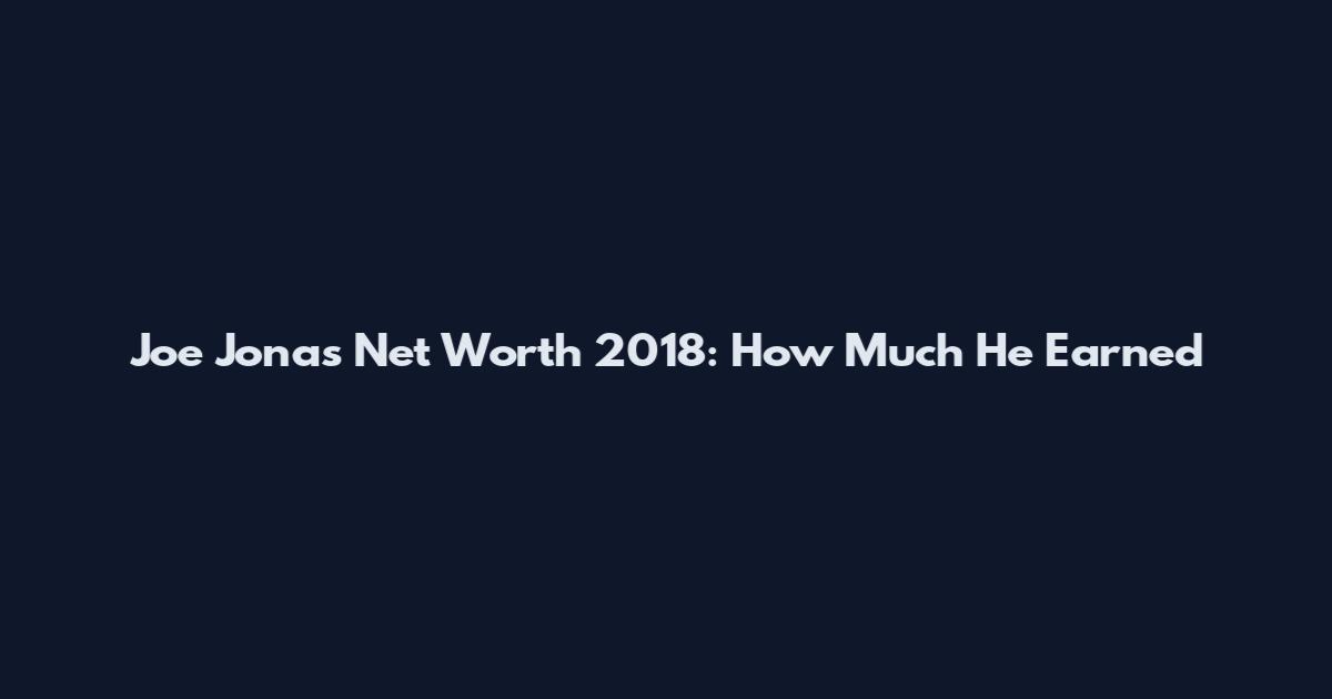 Joe Jonas Net Worth 2018: How Much He Earned