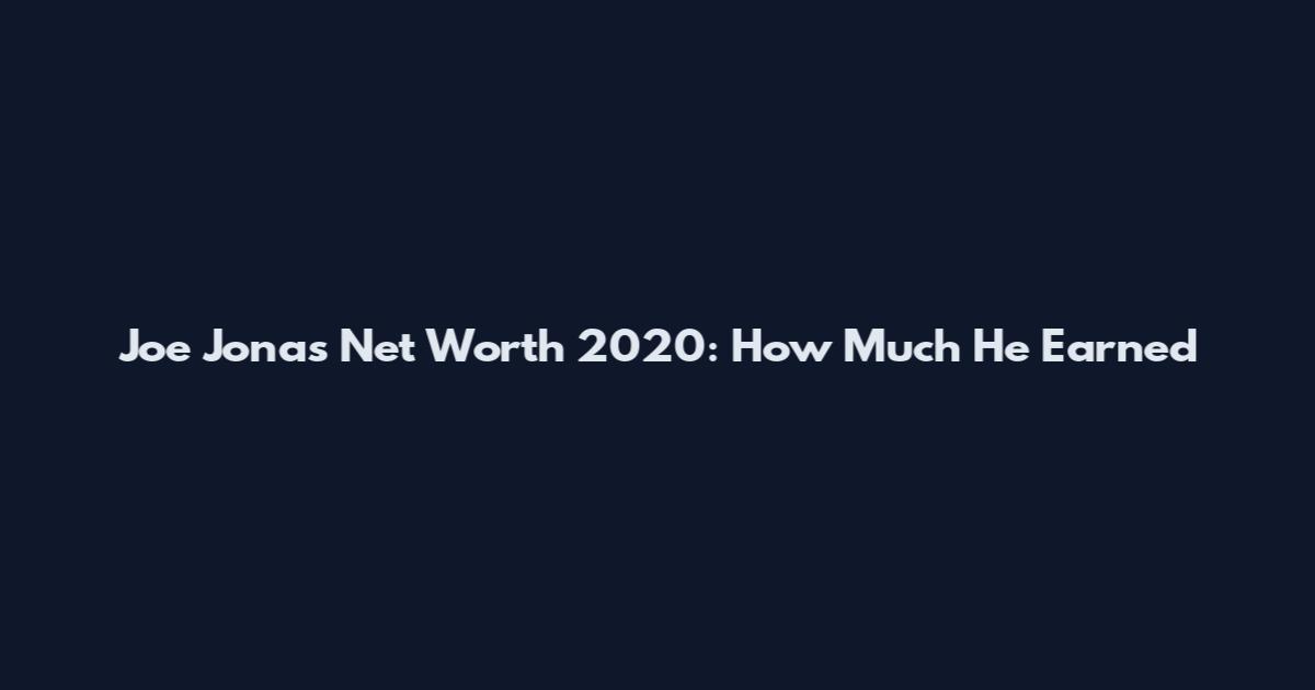 Joe Jonas Net Worth 2020: How Much He Earned
