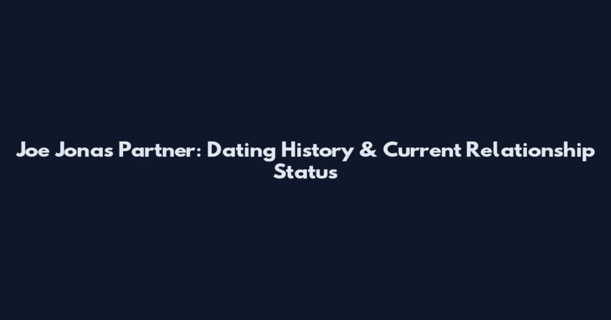 Joe Jonas Partner: Dating History & Current Relationship Status