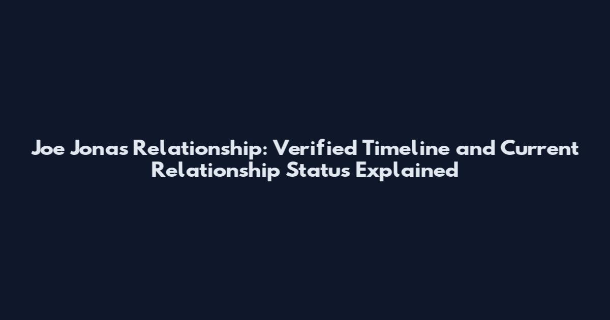 Joe Jonas Relationship: Verified Timeline and Current Relationship Status Explained