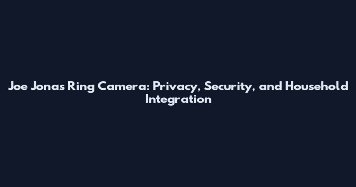 Joe Jonas Ring Camera: Privacy, Security, and Household Integration