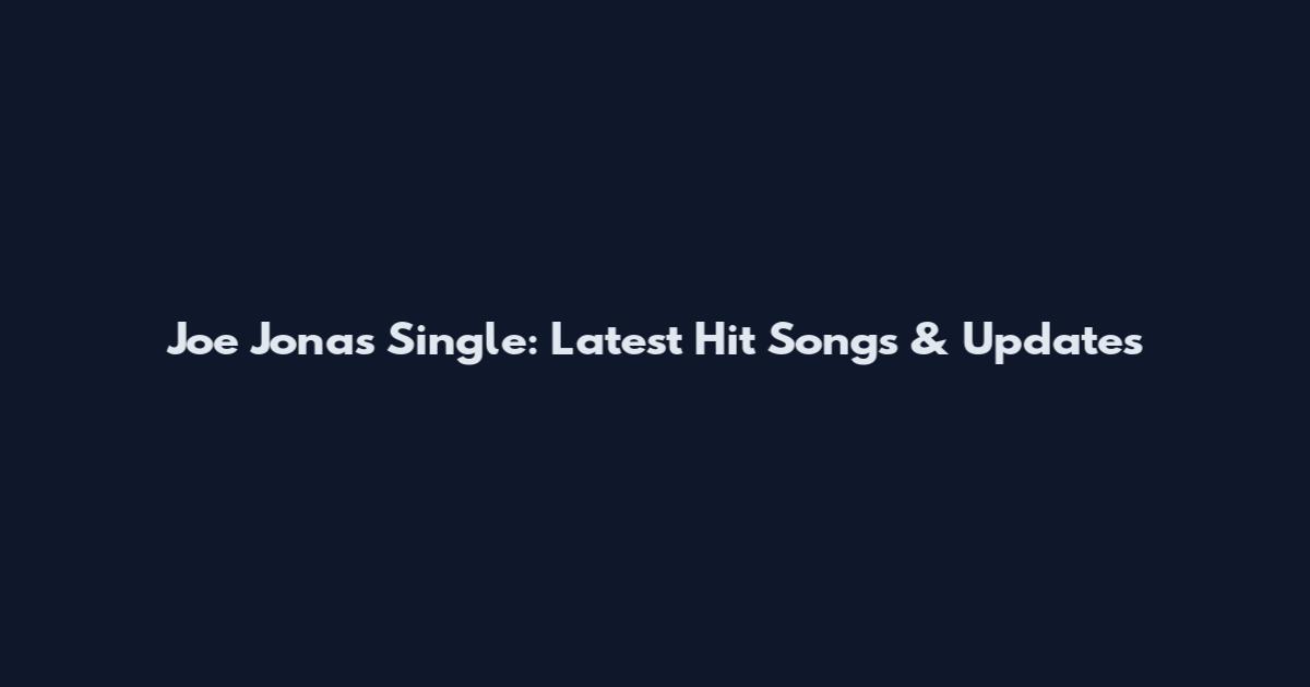 Joe Jonas Single: Latest Hit Songs & Updates